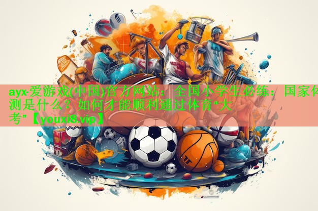 ayx·爱游戏(中国)官方网站：全国小学生必练：国家体测是什么？如何才能顺利通过体育“大考”