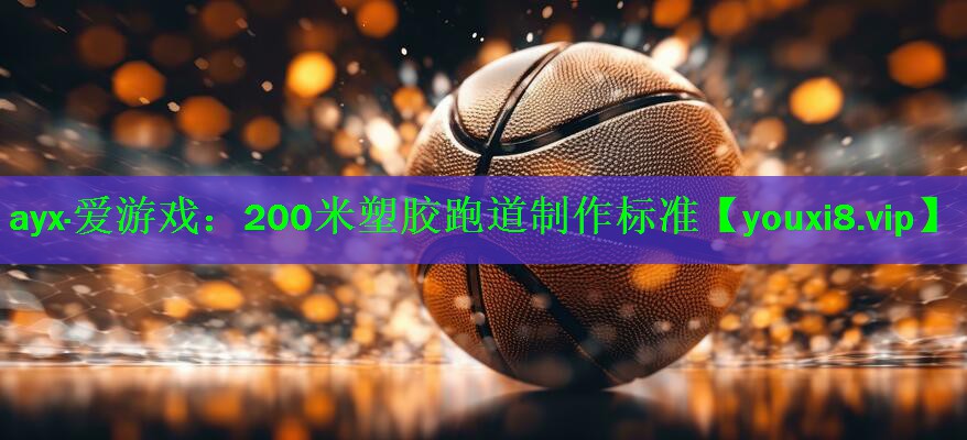 ayx·爱游戏：200米塑胶跑道制作标准
