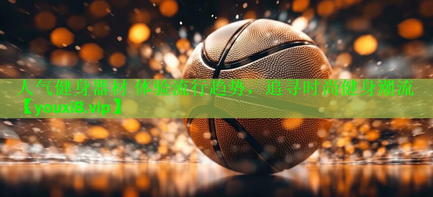人气健身器材 体验流行趋势，追寻时尚健身潮流