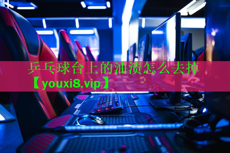 乒乓球台上的油渍怎么去掉