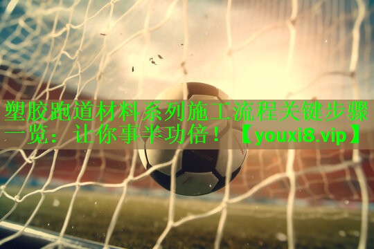 塑胶跑道材料系列施工流程关键步骤一览：让你事半功倍！