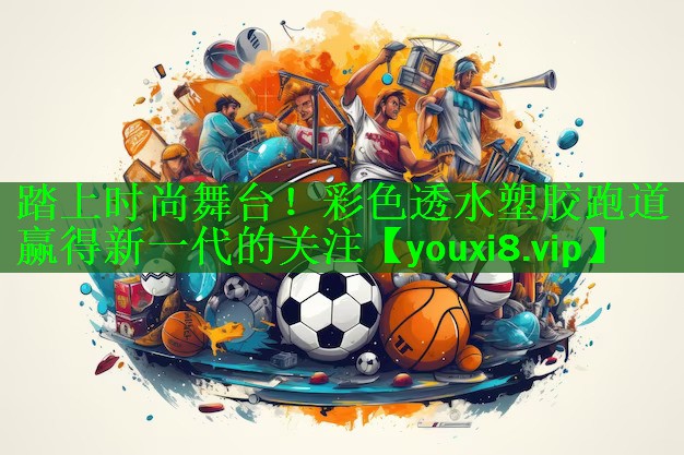 踏上时尚舞台！彩色透水塑胶跑道赢得新一代的关注