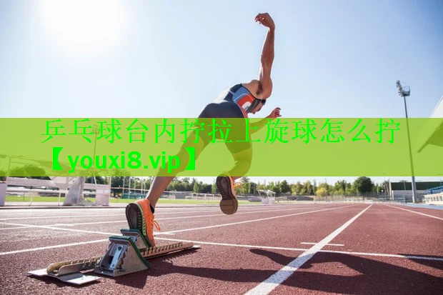 乒乓球台内拧拉上旋球怎么拧 乒乓球台内拧拉上旋球怎么拧
